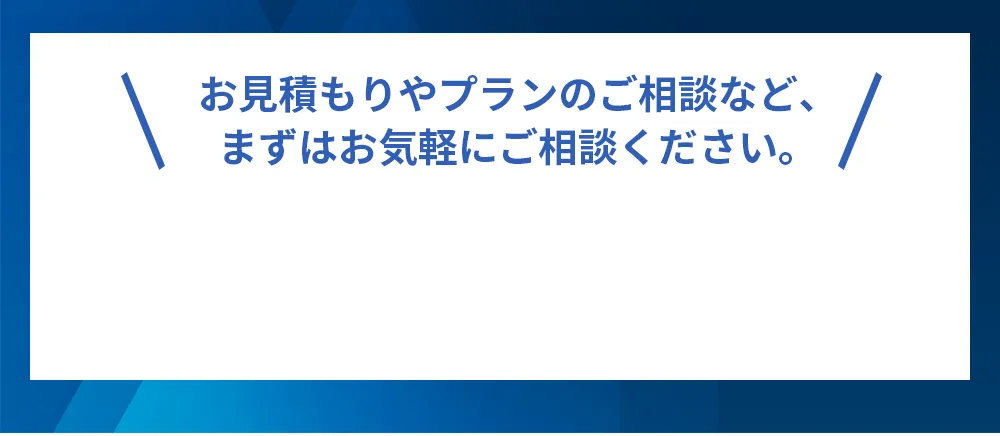 お見積もりやプランのご相談など、まずはお気軽にご相談ください。