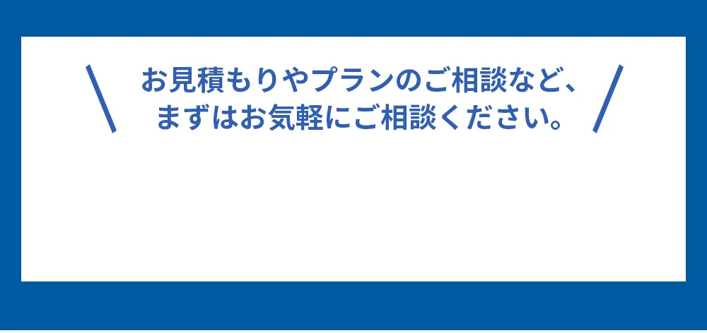 お見積もりやプランのご相談など、まずはお気軽にご相談ください。